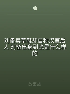刘备卖草鞋却自称汉室后人 刘备出身到底是