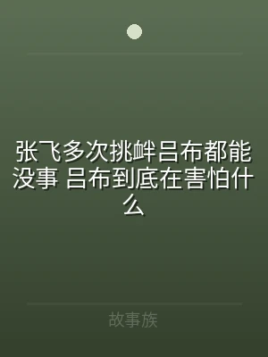 张飞多次挑衅吕布都能没事 吕布到底在害怕