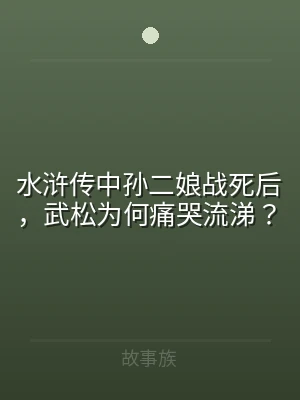 水浒传中孙二娘战死后，武松为何痛哭流涕？