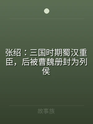 张绍：三国时期蜀汉重臣，后被曹魏册封为列