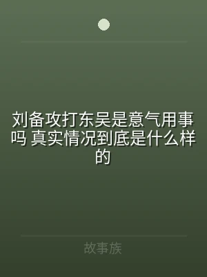 刘备攻打东吴是意气用事吗 真实情况到底是