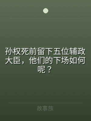 孙权死前留下五位辅政大臣，他们的下场如何