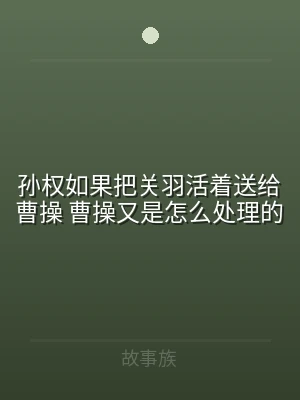 孙权如果把关羽活着送给曹操 曹操又是怎么