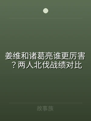 姜维和诸葛亮谁更厉害？两人北伐战绩对比