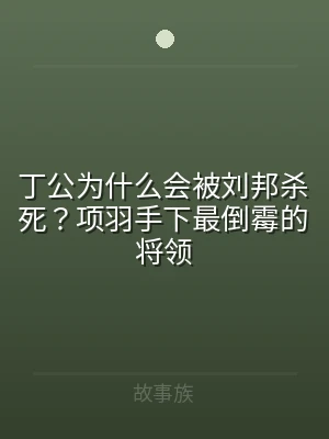 丁公为什么会被刘邦杀死？项羽手下最倒霉的