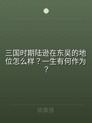 三国时期陆逊在东吴的地位怎么样？一生有何