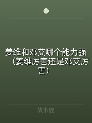 姜维和邓艾哪个能力强（姜维厉害还是邓艾厉