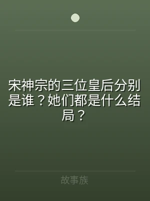 宋神宗的三位皇后分别是谁？她们都是什么结