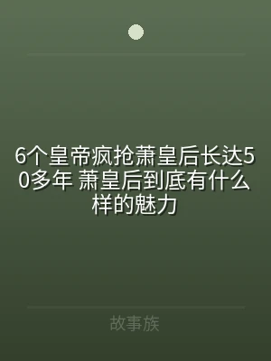 6个皇帝疯抢萧皇后长达50多年 萧皇后到