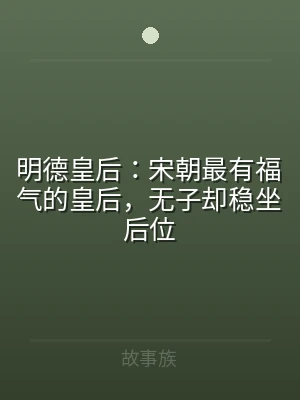 明德皇后：宋朝最有福气的皇后，无子却稳坐