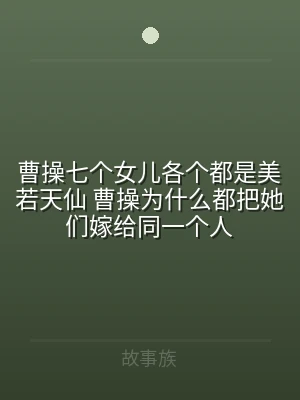 曹操七个女儿各个都是美若天仙 曹操为什么