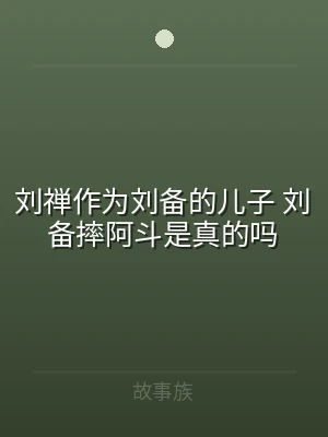 刘禅作为刘备的儿子 刘备摔阿斗是真的吗
