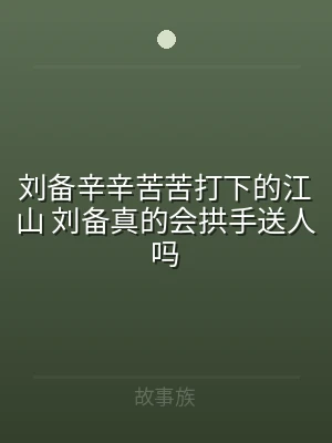刘备辛辛苦苦打下的江山 刘备真的会拱手送