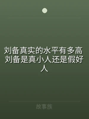刘备真实的水平有多高 刘备是真小人还是假