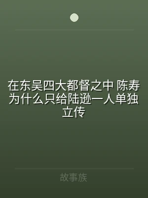 在东吴四大都督之中 陈寿为什么只给陆逊一