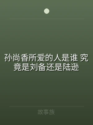 孙尚香所爱的人是谁 究竟是刘备还是陆逊