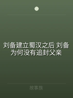 刘备建立蜀汉之后 刘备为何没有追封父亲
