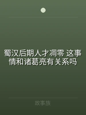 蜀汉后期人才凋零 这事情和诸葛亮有关系吗