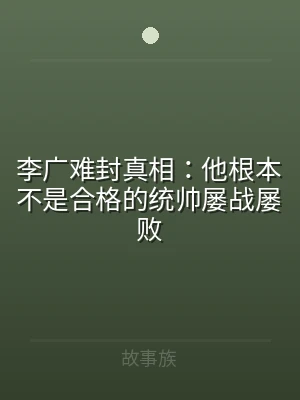 李广难封真相：他根本不是合格的统帅屡战屡