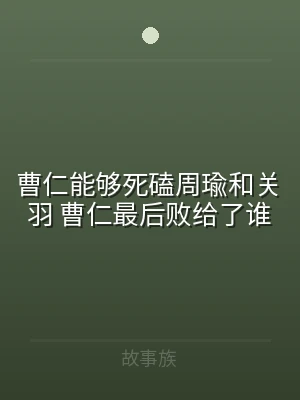 曹仁能够死磕周瑜和关羽 曹仁最后败给了谁