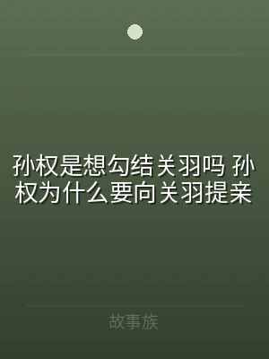 孙权是想勾结关羽吗 孙权为什么要向关羽提
