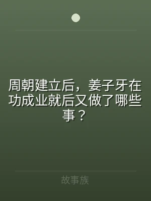 周朝建立后，姜子牙在功成业就后又做了哪些