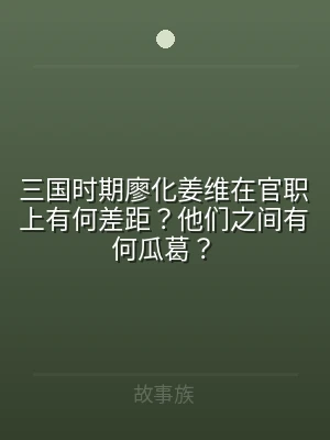 三国时期廖化姜维在官职上有何差距？他们之