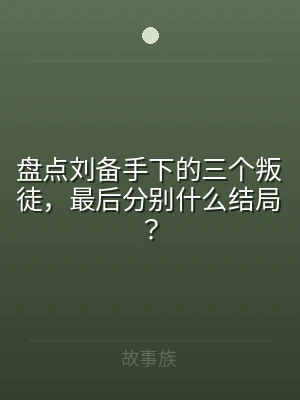 盘点刘备手下的三个叛徒，最后分别什么结局