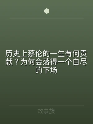 历史上蔡伦的一生有何贡献？为何会落得一个