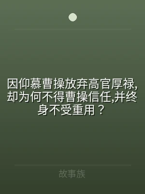 因仰慕曹操放弃高官厚禄,却为何不得曹操信