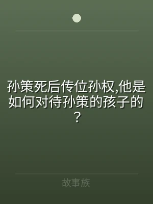 孙策死后传位孙权,他是如何对待孙策的孩子