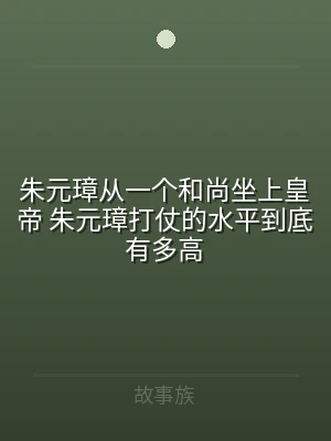 朱元璋从一个和尚坐上皇帝 朱元璋打仗的水
