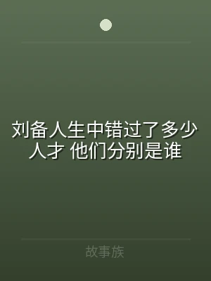 刘备人生中错过了多少人才 他们分别是谁