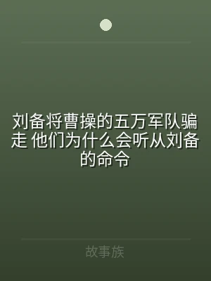 刘备将曹操的五万军队骗走 他们为什么会听