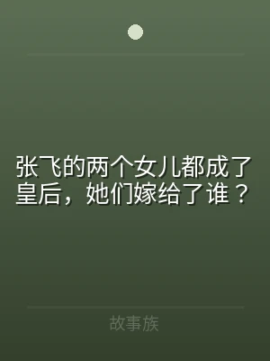 张飞的两个女儿都成了皇后，她们嫁给了谁？