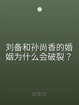 刘备和孙尚香的婚姻为什么会破裂？
