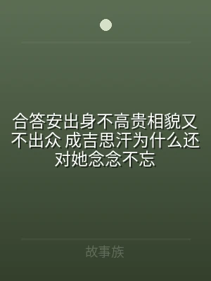 合答安出身不高贵相貌又不出众 成吉思汗为