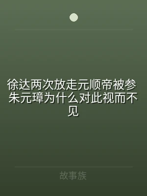 徐达两次放走元顺帝被参 朱元璋为什么对此