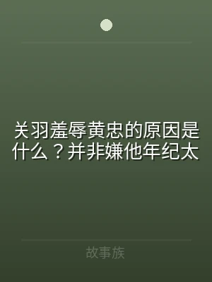 关羽羞辱黄忠的原因是什么？并非嫌他年纪太