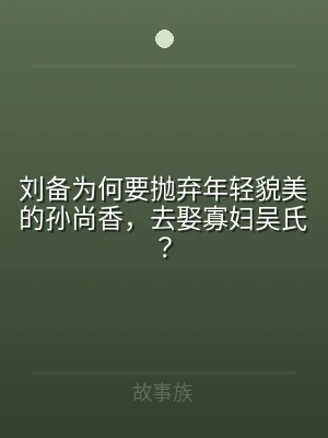 刘备为何要抛弃年轻貌美的孙尚香，去娶寡妇