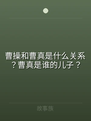 曹操和曹真是什么关系？曹真是谁的儿子？