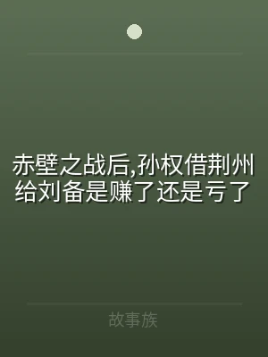 赤壁之战后,孙权借荆州给刘备是赚了还是亏
