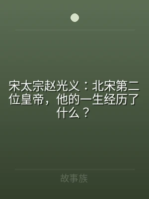 宋太宗赵光义：北宋第二位皇帝，他的一生经