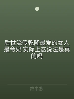 后世流传乾隆最爱的女人是令妃 实际上这说