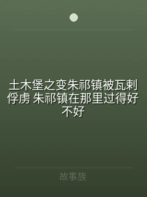 土木堡之变朱祁镇被瓦剌俘虏 朱祁镇在那里