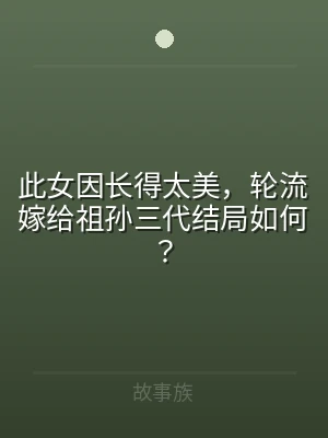 此女因长得太美，轮流嫁给祖孙三代结局如何
