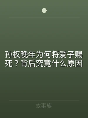 孙权晚年为何将爱子赐死？背后究竟什么原因