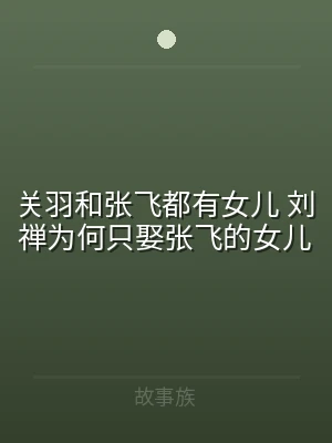 关羽和张飞都有女儿 刘禅为何只娶张飞的女