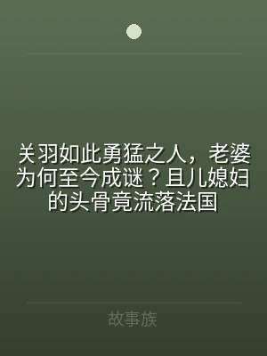 关羽如此勇猛之人，老婆为何至今成谜？且儿