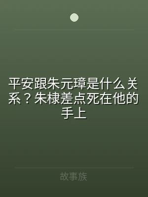 平安跟朱元璋是什么关系？朱棣差点死在他的
